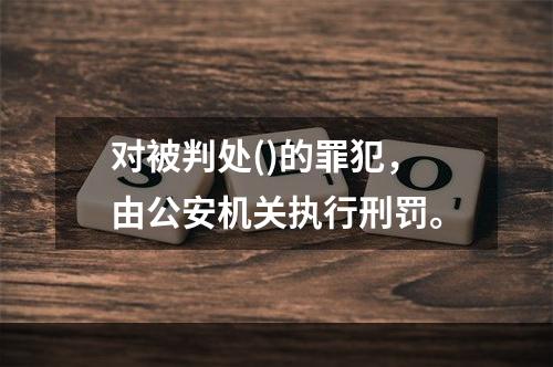 对被判处()的罪犯，由公安机关执行刑罚。