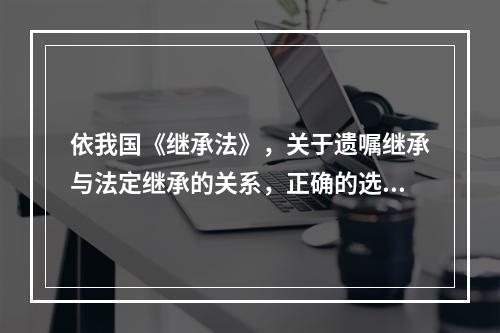 依我国《继承法》，关于遗嘱继承与法定继承的关系，正确的选项是