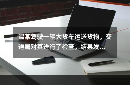 温某驾驶一辆大货车运送货物，交通局对其进行了检查，结果发现该