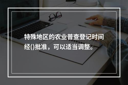 特殊地区的农业普查登记时间经()批准，可以适当调整。