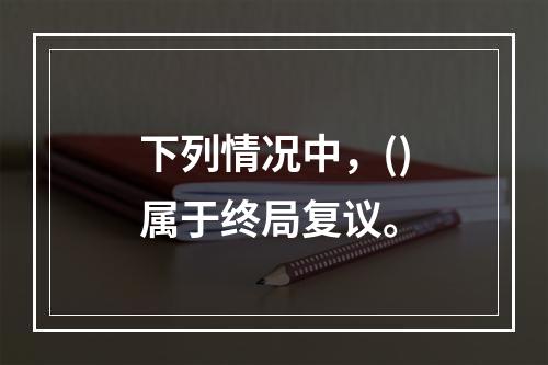 下列情况中，()属于终局复议。