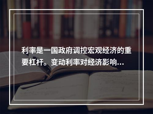 利率是一国政府调控宏观经济的重要杠杆。变动利率对经济影响的一