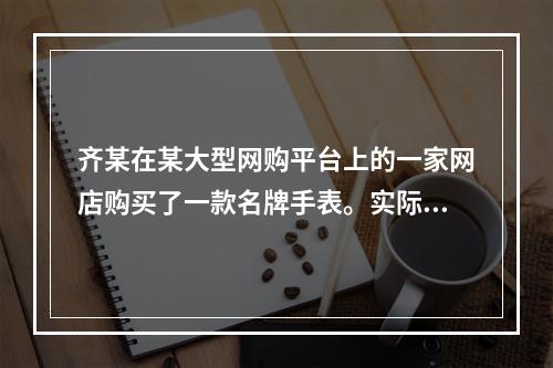 齐某在某大型网购平台上的一家网店购买了一款名牌手表。实际收到