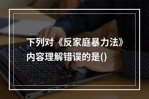 下列对《反家庭暴力法》内容理解错误的是()