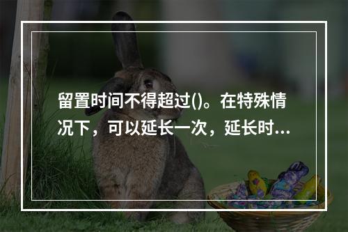 留置时间不得超过()。在特殊情况下，可以延长一次，延长时间不