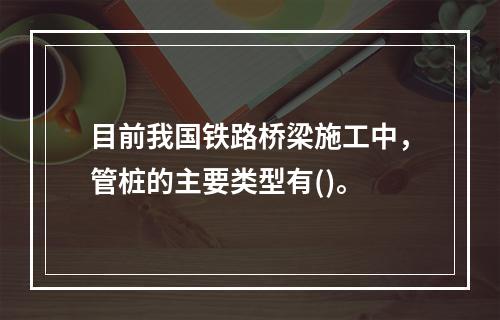 目前我国铁路桥梁施工中，管桩的主要类型有()。