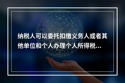 纳税人可以委托扣缴义务人或者其他单位和个人办理个人所得税的汇