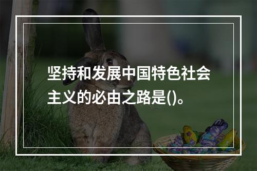 坚持和发展中国特色社会主义的必由之路是()。