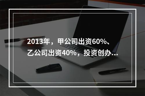 2013年，甲公司出资60%、乙公司出资40%，投资创办丙有