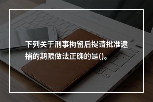 下列关于刑事拘留后提请批准逮捕的期限做法正确的是()。