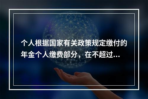 个人根据国家有关政策规定缴付的年金个人缴费部分，在不超过本人