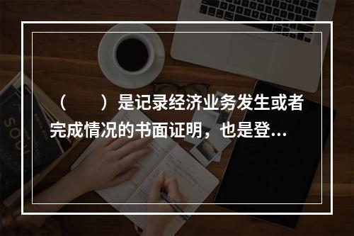 （　　）是记录经济业务发生或者完成情况的书面证明，也是登记账