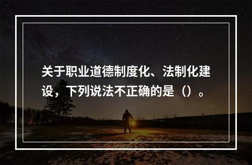 关于职业道德制度化、法制化建设，下列说法不正确的是（）。