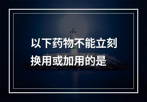 以下药物不能立刻换用或加用的是