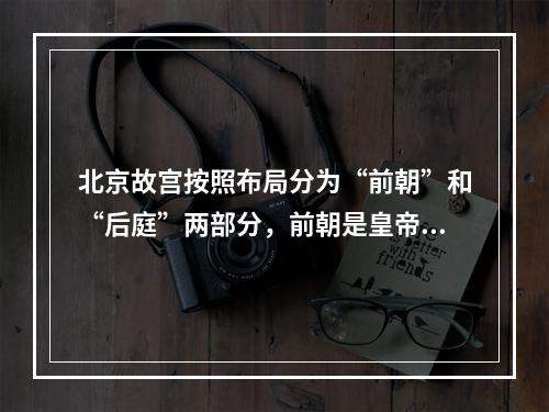 北京故宫按照布局分为“前朝”和“后庭”两部分，前朝是皇帝处理