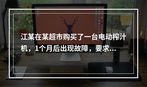 江某在某超市购买了一台电动榨汁机，1个月后出现故障，要求超市