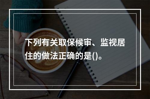 下列有关取保候审、监视居住的做法正确的是()。