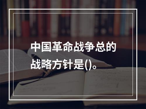 中国革命战争总的战略方针是()。