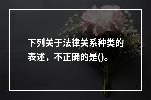 下列关于法律关系种类的表述，不正确的是()。