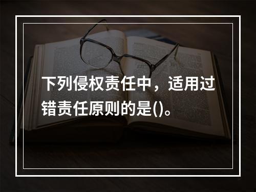 下列侵权责任中，适用过错责任原则的是()。