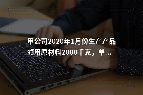 甲公司2020年1月份生产产品领用原材料2000千克，单位成