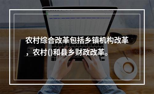 农村综合改革包括乡镇机构改革，农村()和县乡财政改革。