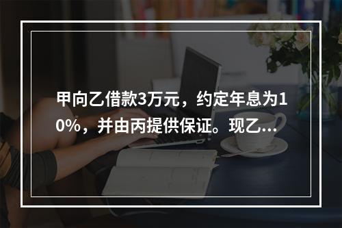 甲向乙借款3万元，约定年息为10%，并由丙提供保证。现乙欲将