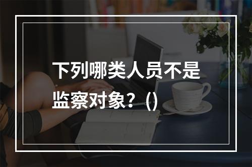 下列哪类人员不是监察对象？()