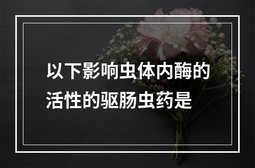 以下影响虫体内酶的活性的驱肠虫药是