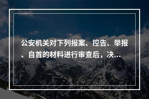 公安机关对下列报案、控告、举报、自首的材料进行审查后，决定不