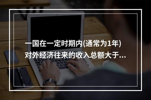 一国在一定时期内(通常为1年)对外经济往来的收入总额大于支出