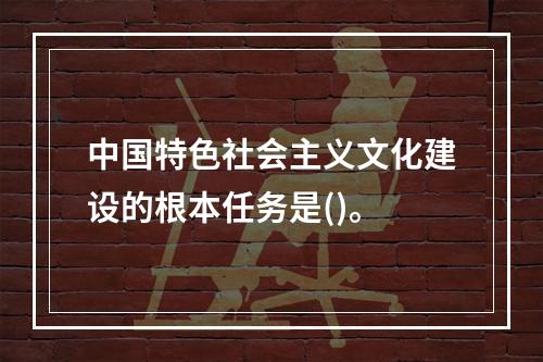 中国特色社会主义文化建设的根本任务是()。