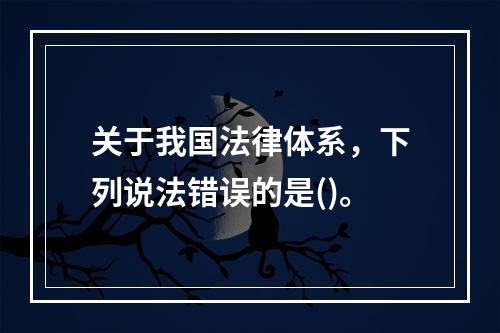 关于我国法律体系，下列说法错误的是()。