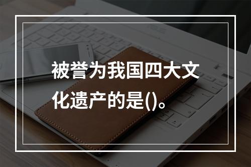 被誉为我国四大文化遗产的是()。