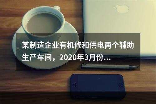 某制造企业有机修和供电两个辅助生产车间，2020年3月份机修