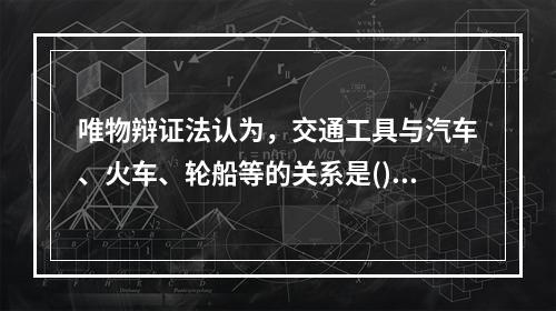 唯物辩证法认为，交通工具与汽车、火车、轮船等的关系是()。