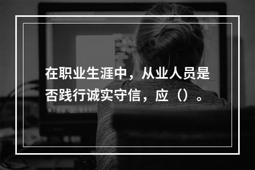 在职业生涯中，从业人员是否践行诚实守信，应（）。