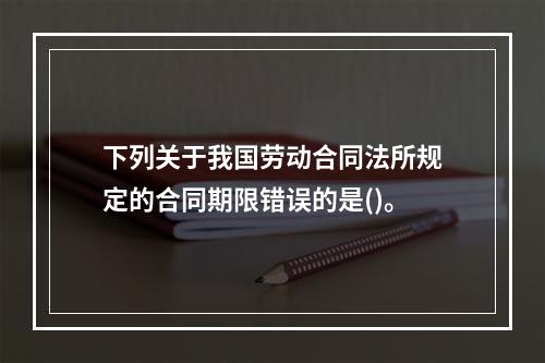 下列关于我国劳动合同法所规定的合同期限错误的是()。