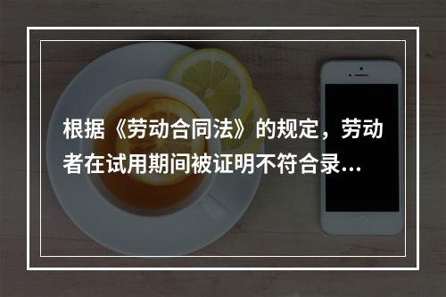 根据《劳动合同法》的规定，劳动者在试用期间被证明不符合录用条