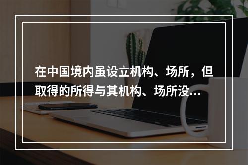 在中国境内虽设立机构、场所，但取得的所得与其机构、场所没有实