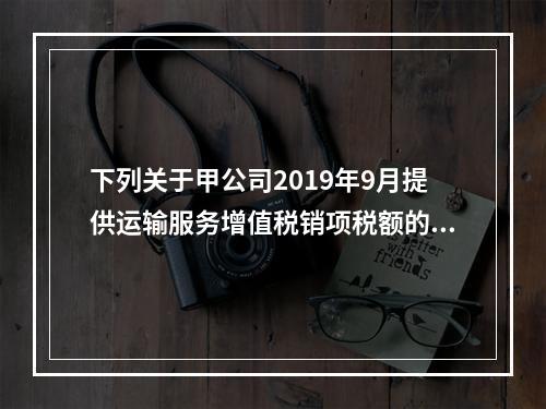 下列关于甲公司2019年9月提供运输服务增值税销项税额的计算