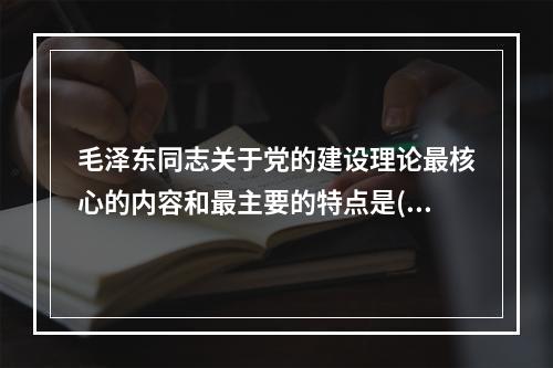 毛泽东同志关于党的建设理论最核心的内容和最主要的特点是()。