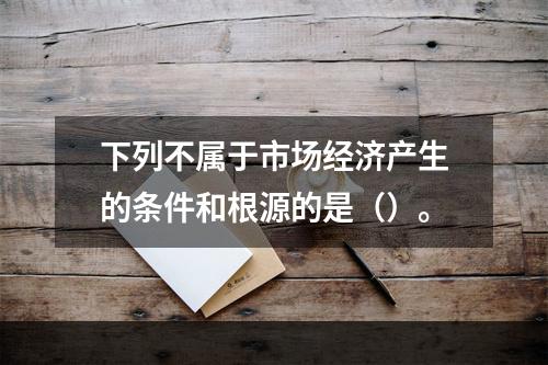 下列不属于市场经济产生的条件和根源的是（）。