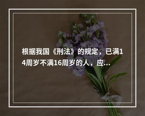 根据我国《刑法》的规定，已满14周岁不满16周岁的人，应对下