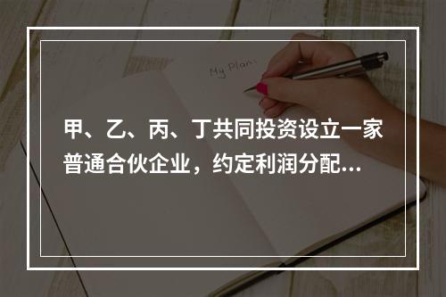 甲、乙、丙、丁共同投资设立一家普通合伙企业，约定利润分配为4