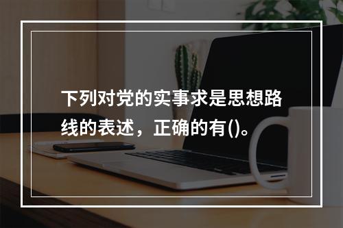 下列对党的实事求是思想路线的表述，正确的有()。