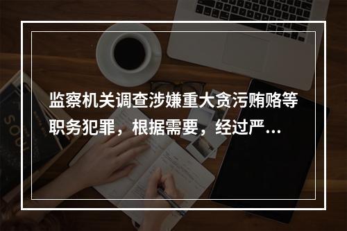 监察机关调查涉嫌重大贪污贿赂等职务犯罪，根据需要，经过严格的