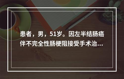 患者，男，51岁。因左半结肠癌伴不完全性肠梗阻接受手术治疗，