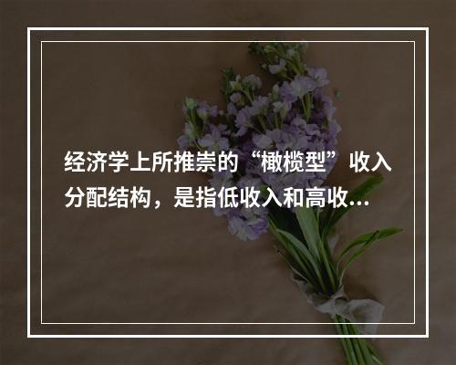 经济学上所推崇的“橄榄型”收入分配结构，是指低收入和高收入相