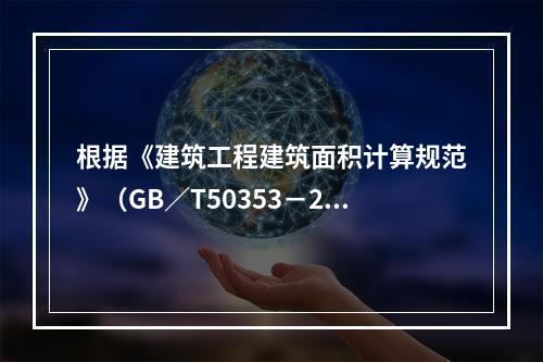 根据《建筑工程建筑面积计算规范》（GB／T50353－201